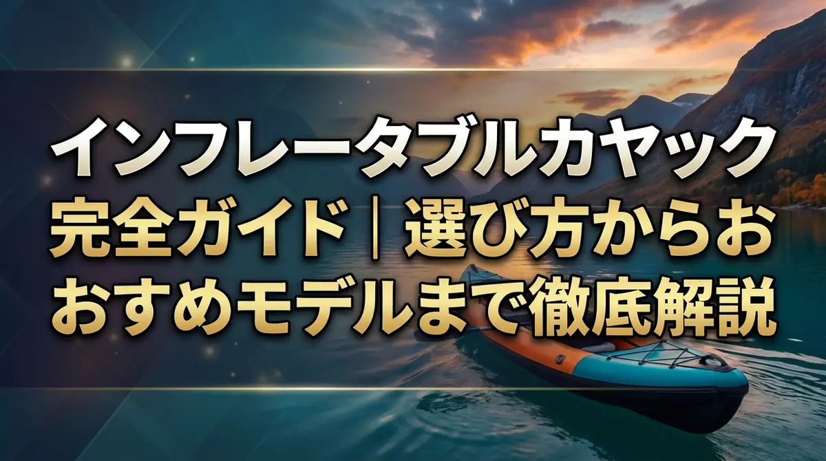 インフレータブルカヤック完全ガイド｜選び方からおすすめモデルまで徹底解説