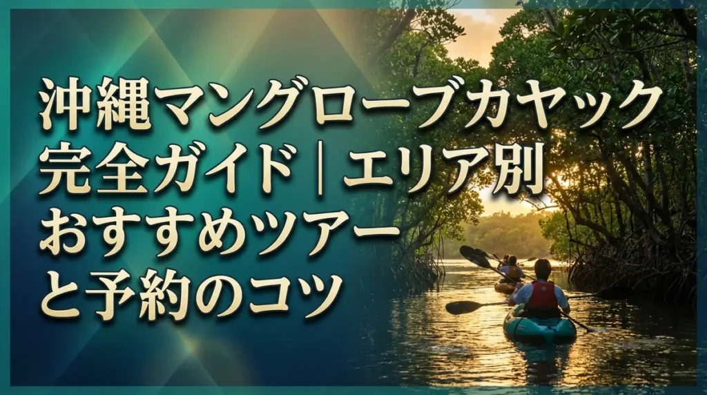 沖縄マングローブカヤック完全ガイド｜エリア別おすすめツアーと予約のコツ
