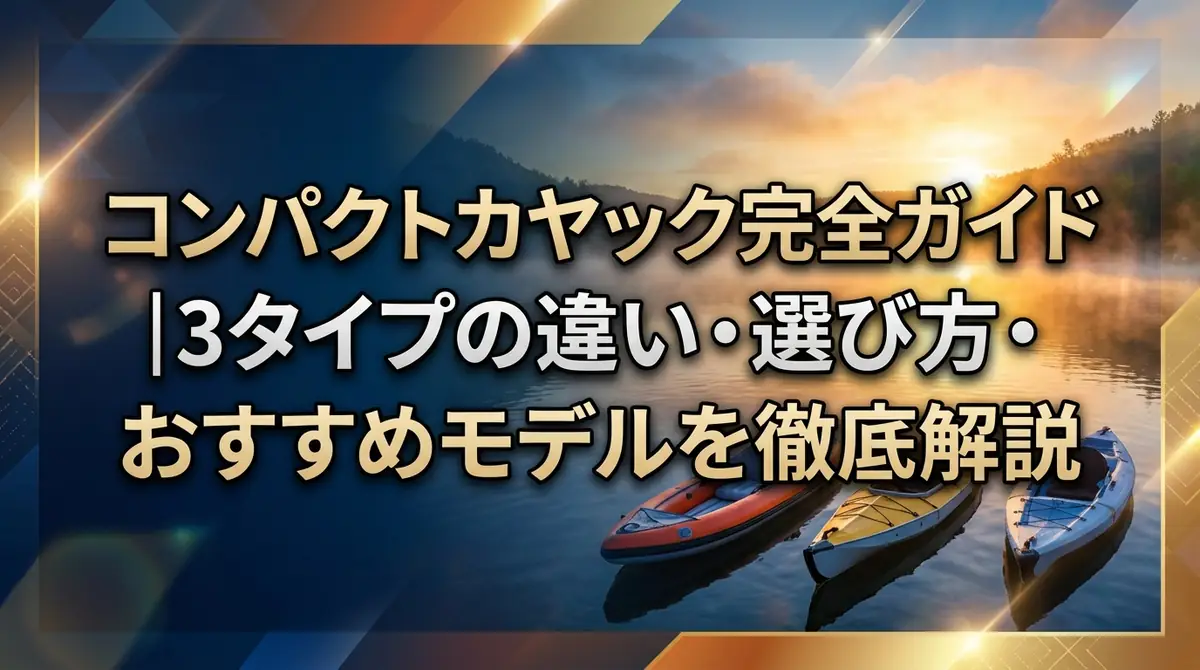 コンパクトカヤック完全ガイド｜3タイプの違い・選び方・おすすめモデルを徹底解説