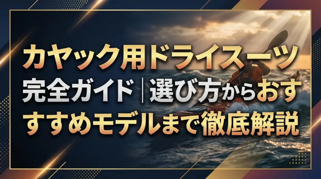 カヤック用ドライスーツ完全ガイド｜選び方からおすすめモデルまで徹底解説