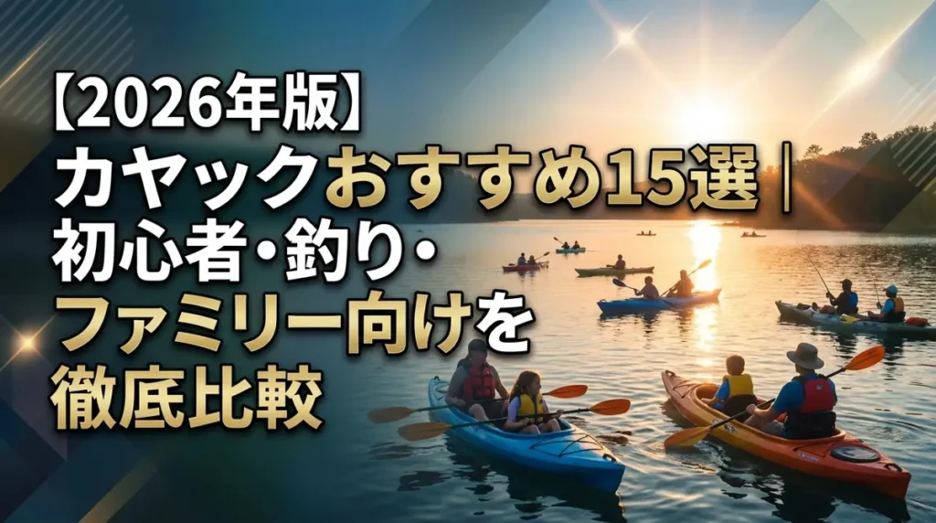 【2026年版】カヤックおすすめ15選｜初心者・釣り・ファミリー向けを徹底比較