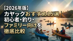 【2026年版】カヤックおすすめ15選｜初心者・釣り・ファミリー向けを徹底比較