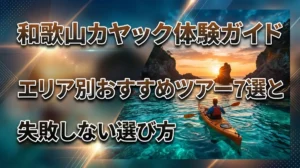 和歌山カヤック体験ガイド｜エリア別おすすめツアー7選と失敗しない選び方
